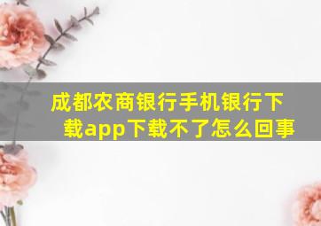 成都农商银行手机银行下载app下载不了怎么回事