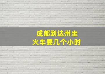 成都到达州坐火车要几个小时