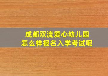 成都双流爱心幼儿园怎么样报名入学考试呢