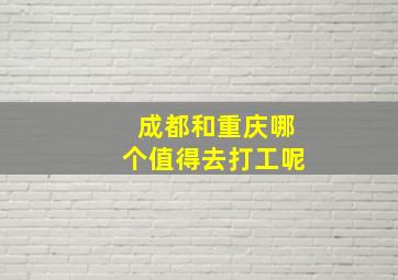 成都和重庆哪个值得去打工呢