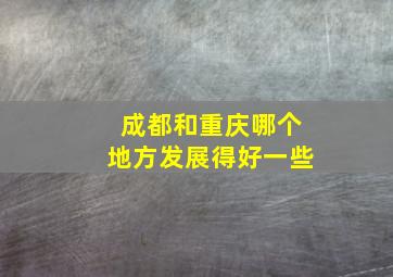 成都和重庆哪个地方发展得好一些