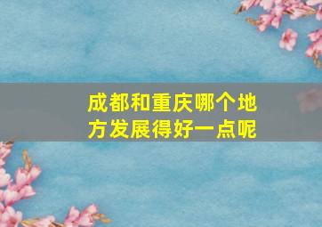 成都和重庆哪个地方发展得好一点呢