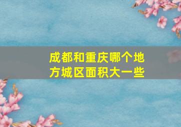 成都和重庆哪个地方城区面积大一些