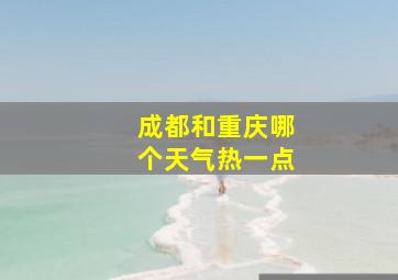 成都和重庆哪个天气热一点