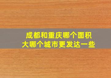 成都和重庆哪个面积大哪个城市更发达一些