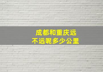 成都和重庆远不远呢多少公里