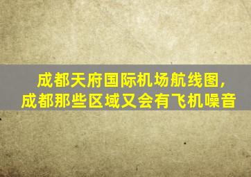 成都天府国际机场航线图,成都那些区域又会有飞机噪音