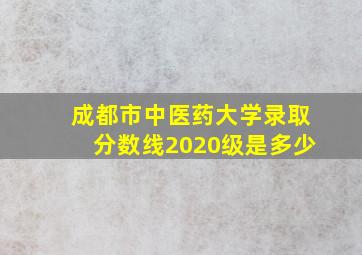 成都市中医药大学录取分数线2020级是多少