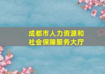 成都市人力资源和社会保障服务大厅