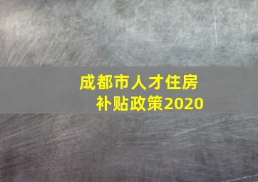 成都市人才住房补贴政策2020