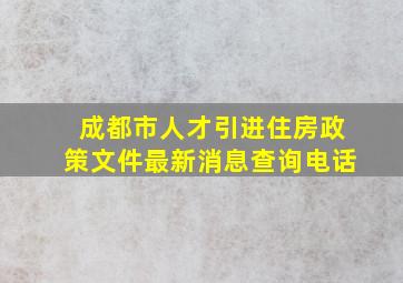 成都市人才引进住房政策文件最新消息查询电话