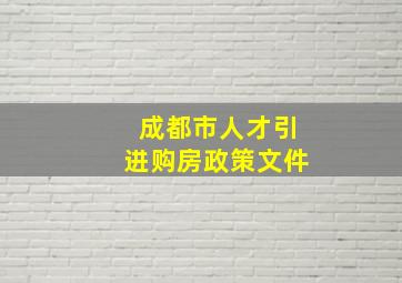 成都市人才引进购房政策文件