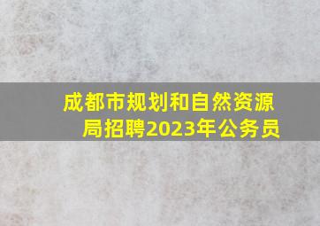 成都市规划和自然资源局招聘2023年公务员