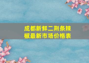 成都新鲜二荆条辣椒最新市场价格表