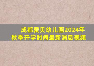 成都爱贝幼儿园2024年秋季开学时间最新消息视频