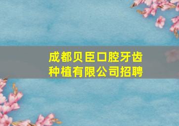 成都贝臣口腔牙齿种植有限公司招聘