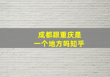 成都跟重庆是一个地方吗知乎