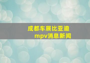 成都车展比亚迪mpv消息新闻