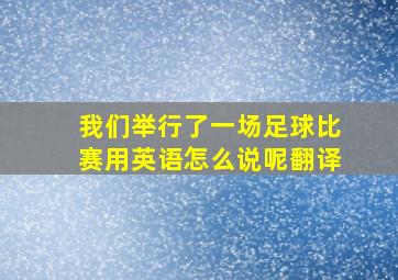 我们举行了一场足球比赛用英语怎么说呢翻译