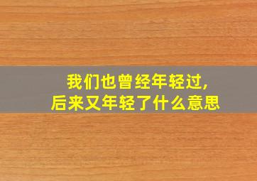 我们也曾经年轻过,后来又年轻了什么意思