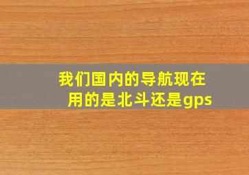 我们国内的导航现在用的是北斗还是gps