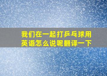 我们在一起打乒乓球用英语怎么说呢翻译一下