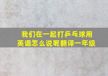 我们在一起打乒乓球用英语怎么说呢翻译一年级