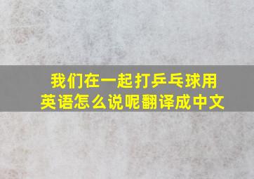 我们在一起打乒乓球用英语怎么说呢翻译成中文