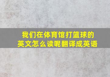 我们在体育馆打篮球的英文怎么读呢翻译成英语