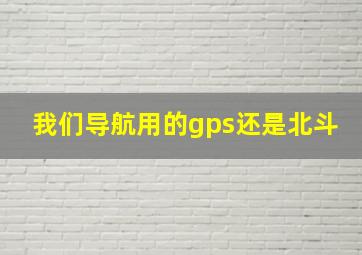 我们导航用的gps还是北斗