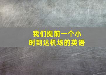 我们提前一个小时到达机场的英语