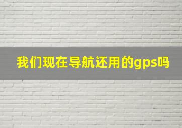 我们现在导航还用的gps吗