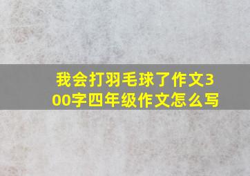 我会打羽毛球了作文300字四年级作文怎么写