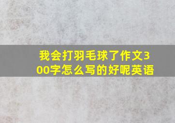 我会打羽毛球了作文300字怎么写的好呢英语