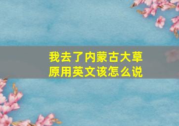 我去了内蒙古大草原用英文该怎么说