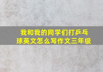 我和我的同学们打乒乓球英文怎么写作文三年级