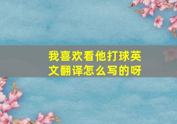 我喜欢看他打球英文翻译怎么写的呀