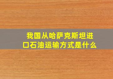 我国从哈萨克斯坦进口石油运输方式是什么