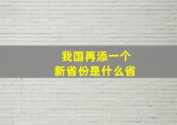 我国再添一个新省份是什么省