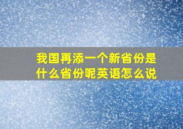 我国再添一个新省份是什么省份呢英语怎么说