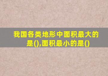 我国各类地形中面积最大的是(),面积最小的是()