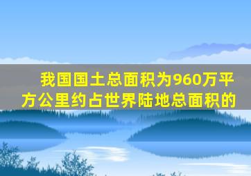 我国国土总面积为960万平方公里约占世界陆地总面积的