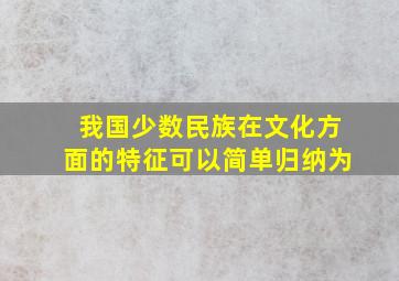 我国少数民族在文化方面的特征可以简单归纳为