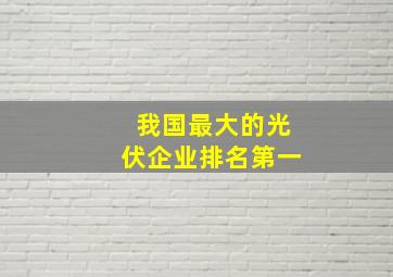 我国最大的光伏企业排名第一