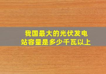 我国最大的光伏发电站容量是多少千瓦以上