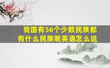 我国有56个少数民族都有什么民族呢英语怎么说