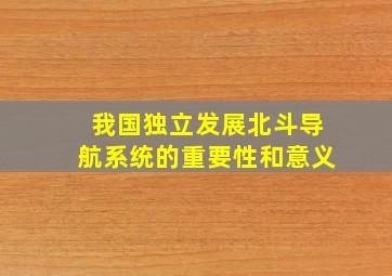 我国独立发展北斗导航系统的重要性和意义