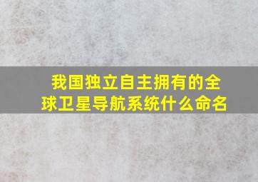 我国独立自主拥有的全球卫星导航系统什么命名