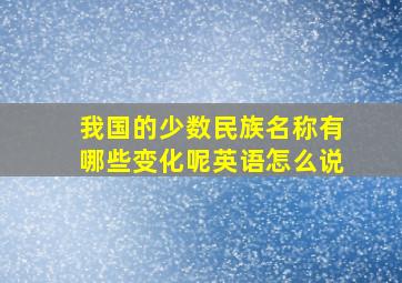 我国的少数民族名称有哪些变化呢英语怎么说