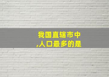 我国直辖市中,人口最多的是